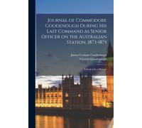 Journal Of Commodore Goodenough During His Last Command As Senior Officer On The Australian Station, 1873-1875: Edited With A Memoir
