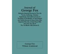 Journal Of George Fox; Being An Historical Account Of The Life, Travels, Sufferings, Christian Experiences, And Labour Of Love, In The Work Of The Ministry, Of That Eminent And Faithful Servant Of Jes