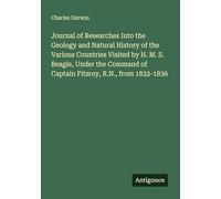 Journal of Researches Into the Geology and Natural History of the Various Countries Visited by H. M. S. Beagle, Under the Command of Captain Fitzroy, R.N., from 1832-1836