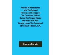 Journal Of Researches Into The Natural History And Geology Of The Countries Visited During The Voyage Round The World Of H.M.S. Beagle Under The Command Of Captain Fitz Roy, R.N.