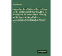 Journal of Social Science. Proceedings of the Conference of Charities. Held in Connection with the General Meeting of the American Social Science Association, at Saratoga, Sepetember, 1877