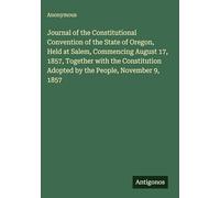 Journal of the Constitutional Convention of the State of Oregon, Held at Salem, Commencing August 17, 1857, Together with the Constitution Adopted by the People, November 9, 1857