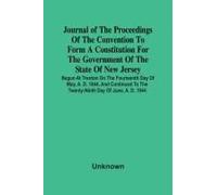 Journal Of The Proceedings Of The Convention To Form A Constitution For The Government Of The State Of New Jersey; Begun At Trenton On The Fourteenth Day Of May, A. D. 1844, And Continued To The Twent