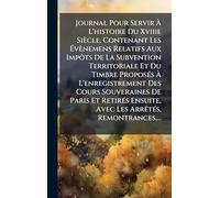 Journal Pour Servir à L'histoire Du Xviiie Siècle, Contenant Les à vènemens Relatifs Aux Impôts De La Subvention Territoriale Et Du Timbre ... Paris Et RetirÃ(c)s Ensuite, Avec Les ArrÃa