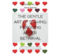 Journey of Life Mini Poems The Gentle Art of Staying: Forgiving after Betrayal: 150 Thoughtful Poems to Reflect your Journey ... Positive reflections ... for loved ones going through loving change