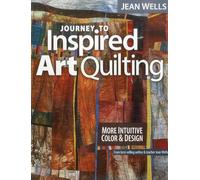 Journey to Inspired Art Quilting: More Intuitive Color and Design