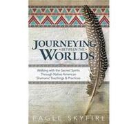 Journeying Between the Worlds: Walking With the Sacred Spirits Through Native American Shamanic Teachings & Practices