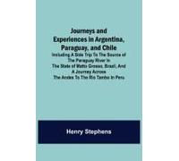 Journeys And Experiences In Argentina, Paraguay, And Chile ; Including A Side Trip To The Source Of The Paraguay River In The State Of Matto Grosso, Brazil, And A Journey Across The Andes To The Rio T