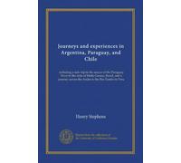 Journeys and experiences in Argentina, Paraguay, and Chile: including a side trip to the source of the Paraguay River in the state of Matto Grosso, Brazil, and a journey across the Andes to the Rio Tambo in Peru