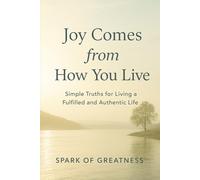 Joy Comes from How You Live: Simple Truths for Living a Fulfilled and Authentic Life