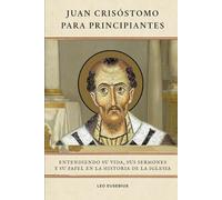 Juan Crisóstomo para principiantes: Entendiendo su vida, sus sermones y su papel en la historia de la Iglesia