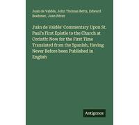 Juán de Valdés' Commentary Upon St. Paul's First Epistle to the Church at Corinth: Now for the First Time Translated from the Spanish, Having Never Before been Published in English
