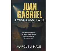 JUAN GABRIEL: I MUST, I CAN, I WILL: The True Story Behind the Music, the Scandals, and the Legend of a Mexican Icon