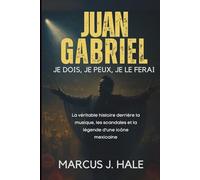 JUAN GABRIEL JE DOIS, JE PEUX, JE LE FERAI: La véritable histoire derrière la musique, les scandales et la légende d’une icône mexicaine