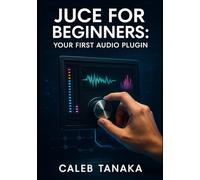 JUCE FOR BEGINNERS: YOUR FIRST AUDIO PLUGIN: Learn C++ fundamentals, JUCE framework basics, and build simple effects from scratch with step-by-step guidance