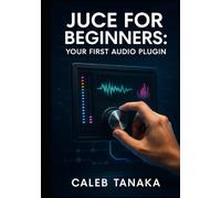 JUCE FOR BEGINNERS: YOUR FIRST AUDIO PLUGIN: Learn C++ fundamentals, JUCE framework basics, and build simple effects from scratch with step-by-step guidance
