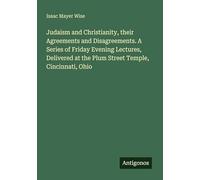 Judaism and Christianity, their Agreements and Disagreements. A Series of Friday Evening Lectures, Delivered at the Plum Street Temple, Cincinnati, Ohio