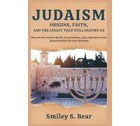 Judaism: Origins, Faith, and the Legacy That Still Defines Us: Discover How Ancient Beliefs, Sacred History, Laws, and Culture Have Shaped Modern Life Since Abraham