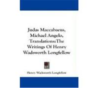 Judas Maccabaeus, Michael Angelo, Translations: The Writings of Henry Wadsworth Longfellow Longfellow, Henry Wadsworth (Auteur)