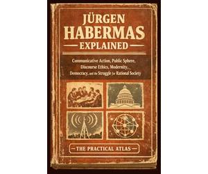 Jürgen Habermas Explained: Communicative Action, Public Sphere, Discourse Ethics, Modernity, Democracy, and the Struggle for Rational Society