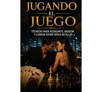JUGANDO EL JUEGO: TÉCNICAS PARA CONTACTAR, SEDUCIR E INTIMAR CON ELLAS