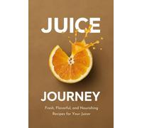 Juice Journey: Fresh, Flavorful, and Nourishing Recipes for Your Juicer