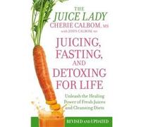 Juicing, Fasting, and Detoxing for Life: Unleash the Healing Power of Fresh Juices and Cleansing Diets