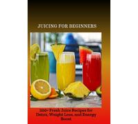 JUICING FOR BEGINNERS: 200+ Fresh Juice Recipes for Detox, Weight Loss, and Energy Boost