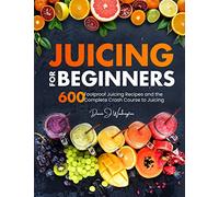 Juicing for Beginners: 600 Foolproof Juicing Recipes and the Complete Crash Course to Juicing with to Lose Weight, Gain energy, Anti-age, Detox, Fight Disease, and Live Long