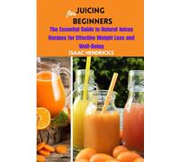 Juicing For Beginners: The Essential Guide To Natural Juices Recipes For Effective Weight Loss And Well-Being