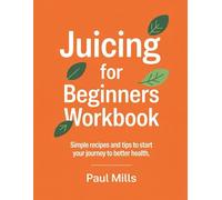 Juicing for Beginners Workbook: Simple recipes and tips to start your journey to better health