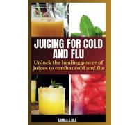 Juicing For Cold And Flu: Unlock The Healing Power Of Juices To Combat Cold And Flu