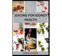 JUICING FOR KIDNEY HEALTH: 70 Delicious Recipes to Cleanse, Hydrate, and Boost Kidney Function Naturally