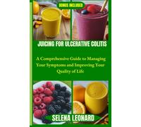 Juicing For Ulcerative Colitis: A Comprehensive Guide To Managing Your Symptoms And Improving Your Quality Of Life