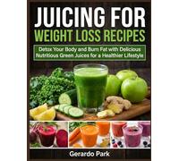 Juicing For Weight Loss Recipes: Detox Your Body and Burn Fat with Delicious Nutritious Green Juices for a Healthier Lifestyle