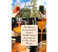 Juicing Gerson’s Way: The Ultimate Juicing Guide To Support Health, Healing And Longevity On Max Gerson’s Therapy.