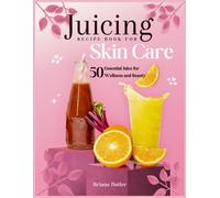 Juicing Recipe Book For Skin Care: 50 Essential Juice For Wellness And Beauty