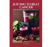 Juicing To Beat Cancer: 50 Life-Changing Recipes To Ignite Your Healing Journey (Beat Diseases Daily With Juice)