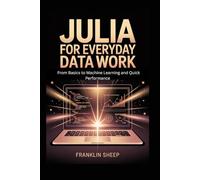 Julia for Everyday Data Work: From Basics to Machine Learning and Quick Performance