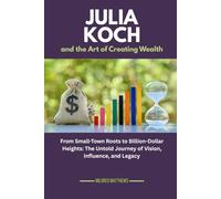 Julia Koch and the Art of Creating Wealth: From Small-Town Roots to Billion-Dollar Heights: The Untold Journey of Vision, Influence, and Legacy