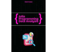 Julia Programming for Data Analysis: A Practical Guide to Data Manipulation, Visualization, and Machine Learning with Julia