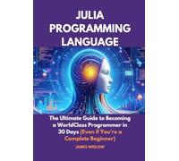 Julia Programming Language: The Ultimate Guide to Becoming a WorldClass Programmer in 30 Days (Even if You're a Complete Beginner)