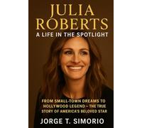 Julia Roberts: A Life in the Spotlight: From Small-Town Dreams to Hollywood Legend - The True Story of America’s Beloved Star