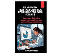 Julia Speed High-Performance Computing for Data Science: Leverage Julia for numerical analysis and scientific applications