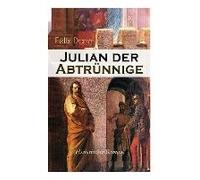 Julian Der Abtrünnige (Historischer Roman): Die Jugend, Der Cäsar Und Der Imperator