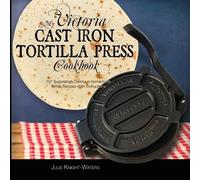 My Victoria Cast Iron Tortilla Press Cookbook: 101 Surprisingly Delicious Homemade Tortilla Recipes with Instructions (Victoria Cast Iron Tortilla Press Recipes)