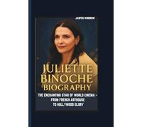 JULIETTE BINOCHE BIOGRAPHY THE ENCHANTING STAR OF WORLD CINEMA - FROM FRENCH ARTHOUSE TO HOLLYWOOD GLORY