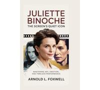 Juliette Binoche: The Screen’s Quiet Icon: Mastering Art, Emotion, and Timeless Performance