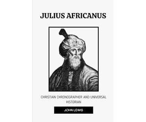 JULIUS AFRICANUS: CHRISTIAN CHRONOGRAPHER AND UNIVERSAL HISTORIAN