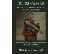 Julius Caesar: Ambition, Strategy, and the Fall of a Republic: How Crossing One Line Changed History Forever